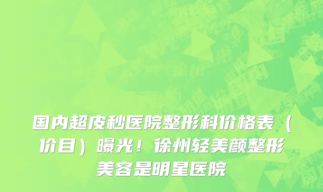 国内超皮秒医院整形科价格表(价目)曝光!徐州轻美颜整形美容是明星医院