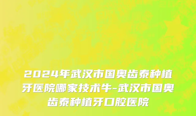2024年武汉市国奥齿泰种植牙医院哪家技术牛-武汉市国奥齿泰种植牙口腔医院