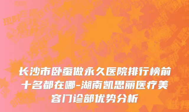 长沙市卧蚕做永久医院排行榜前十名都在哪-湖南凯思丽医疗美容门诊部优势分析