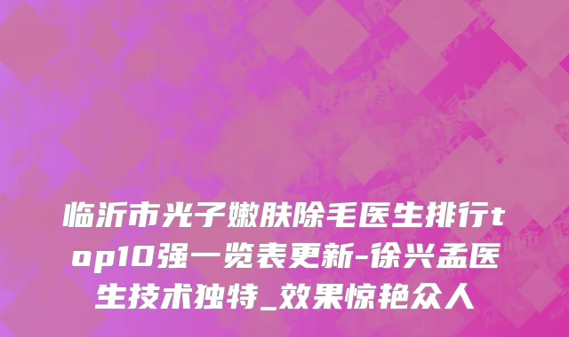 临沂市光子嫩肤除毛医生排行top10强一览表更新-徐兴孟医生技术独特_效果惊艳众人