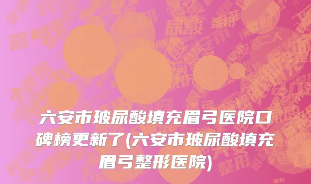 六安市玻尿酸填充眉弓医院口碑榜更新了(六安市玻尿酸填充眉弓整形医院)