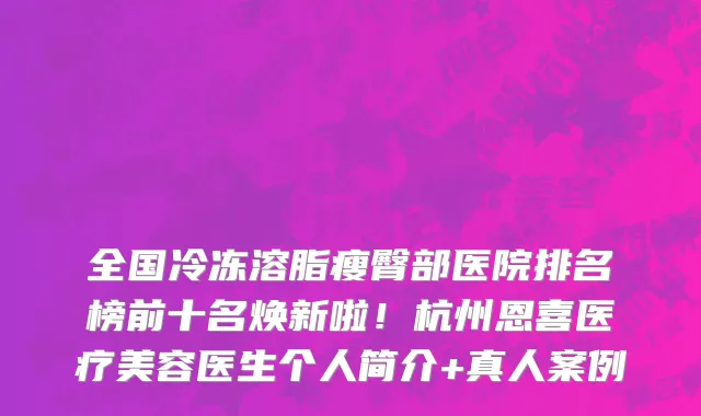 全国冷冻溶脂瘦臀部医院排名榜前十名焕新啦!杭州恩喜医疗美容医生个人简介+真人案例