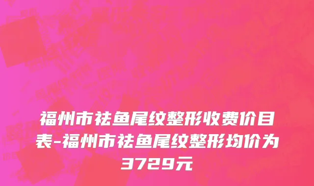 福州市祛鱼尾纹整形收费价目表-福州市祛鱼尾纹整形均价为3729元