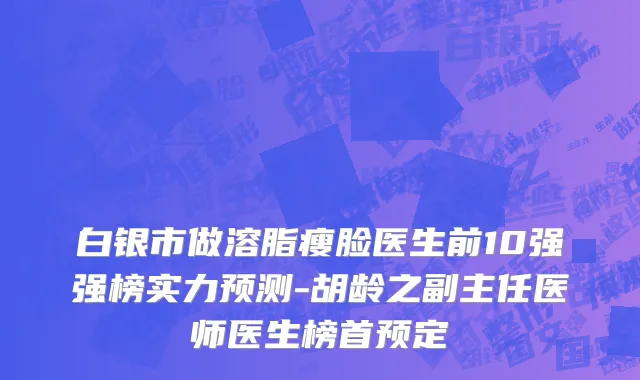 白银市做溶脂瘦脸医生前10强强榜实力预测-胡龄之副主任医师医生榜首预定