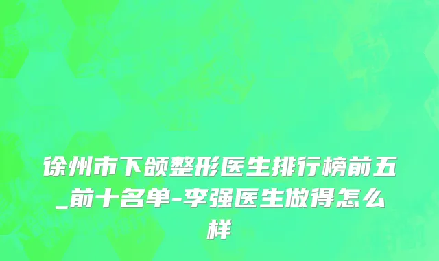 徐州市下颌整形医生排行榜前五_前十名单-李强医生做得怎么样