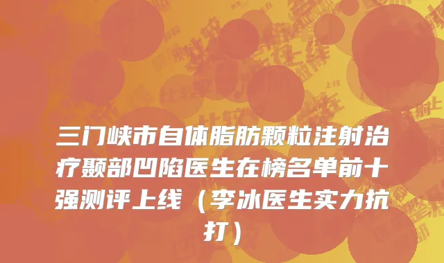 三门峡市自体脂肪颗粒注射治疗颞部凹陷医生在榜名单前十强测评上线（李冰医生实力抗打）