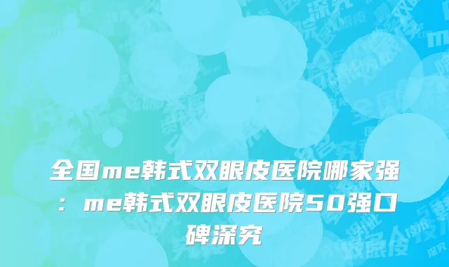全国me韩式双眼皮医院哪家强：me韩式双眼皮医院50强口碑深究