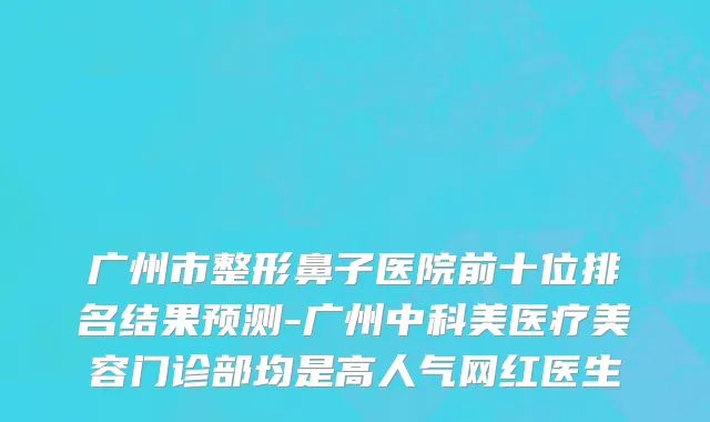 广州市整形鼻子医院前十位排名结果预测-广州中科美医疗美容门诊部均是高人气网红医生