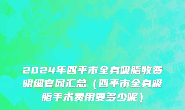 2024年四平市全身吸脂收费明细官网汇总（四平市全身吸脂手术费用要多少呢）