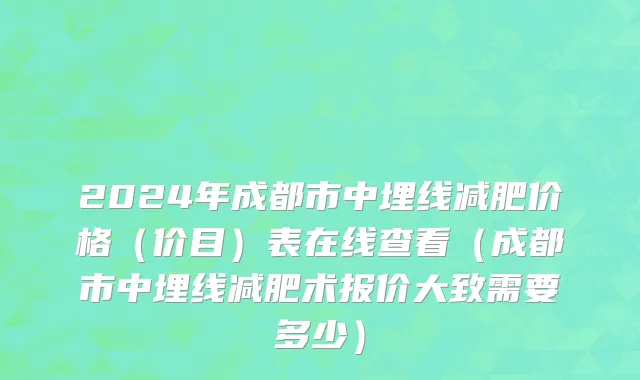 2024年成都市中埋线减肥价格（价目）表在线查看（成都市中埋线减肥术报价大致需要多少）