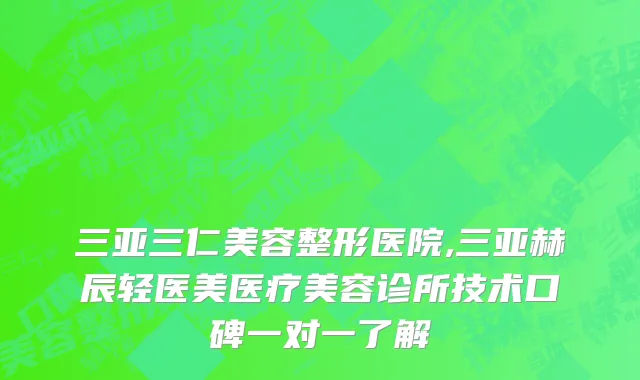 三亚三仁美容整形医院,三亚赫辰轻医美医疗美容诊所技术口碑一对一了解