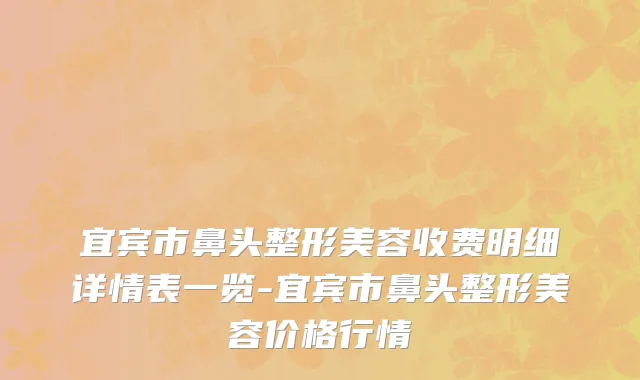 宜宾市鼻头整形美容收费明细详情表一览-宜宾市鼻头整形美容价格行情