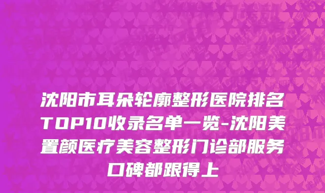 沈阳市耳朵轮廓整形医院排名TOP10收录名单一览-沈阳美置颜医疗美容整形门诊部服务口碑都跟得上