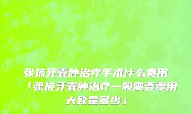 张掖牙囊肿治疗手术什么费用「张掖牙囊肿治疗一般需要费用大致是多少」