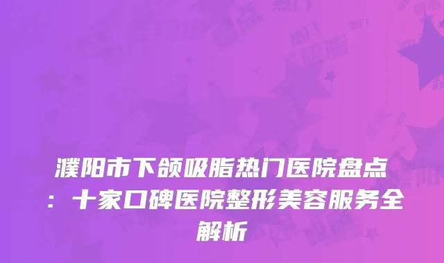 濮阳市下颌吸脂热门医院盘点：十家口碑医院整形美容服务全解析