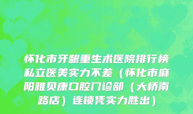 怀化市牙龈重生术医院排行榜私立医美实力不差（怀化市麻阳雅贝康口腔门诊部（大桥南路店）连锁凭实力胜出）
