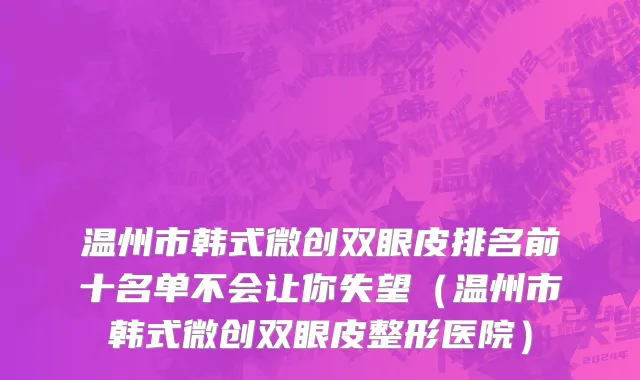温州市韩式微创双眼皮排名前十名单不会让你失望（温州市韩式微创双眼皮整形医院）