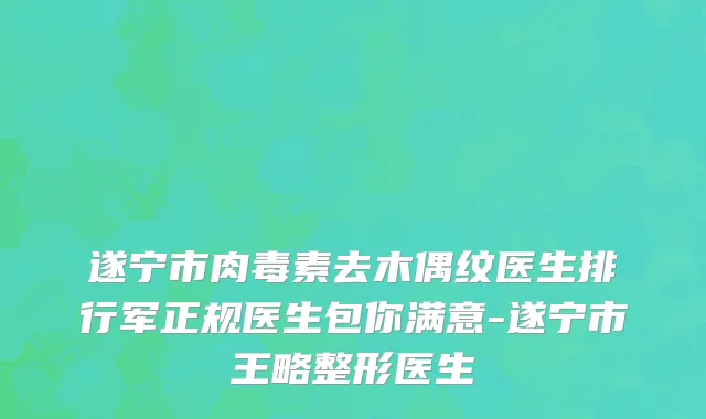 遂宁市肉毒素去木偶纹医生排行军正规医生包你满意-遂宁市王略整形医生