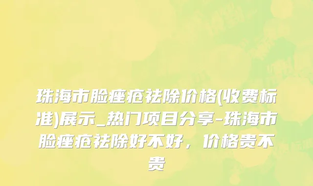 珠海市脸痤疮祛除价格(收费标准)展示_热门项目分享-珠海市脸痤疮祛除好不好，价格贵不贵
