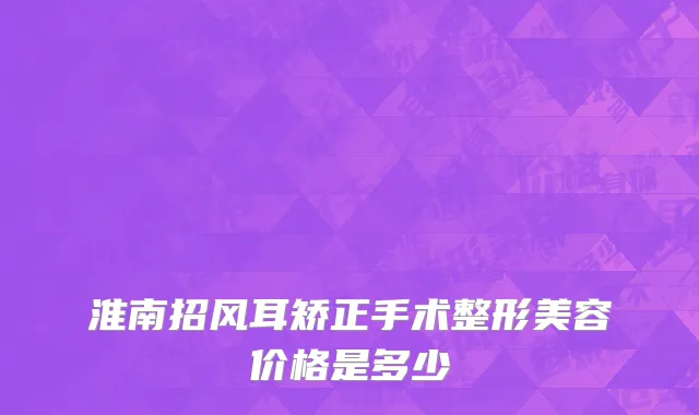 淮南招风耳矫正手术整形美容价格是多少