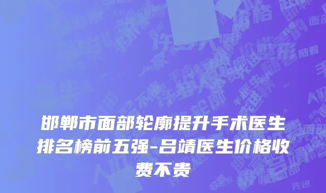 邯郸市面部轮廓提升手术医生排名榜前五强-吕靖医生价格收费不贵