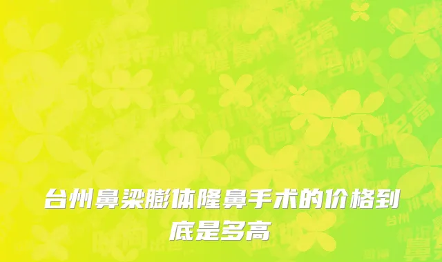 台州鼻梁膨体隆鼻手术的价格到底是多高
