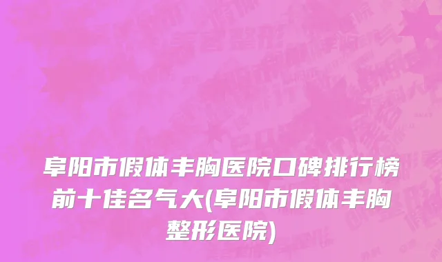 阜阳市假体丰胸医院口碑排行榜前十佳名气大(阜阳市假体丰胸整形医院)