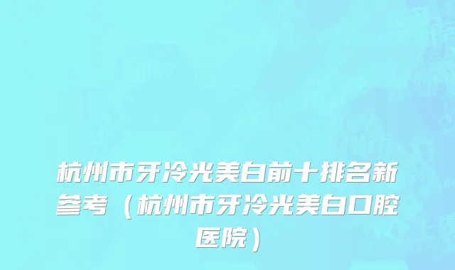 杭州市牙冷光美白前十排名新参考（杭州市牙冷光美白口腔医院）