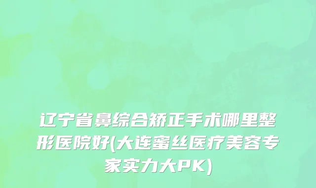 辽宁省鼻综合矫正手术哪里整形医院好(大连蜜丝医疗美容专家实力大PK)