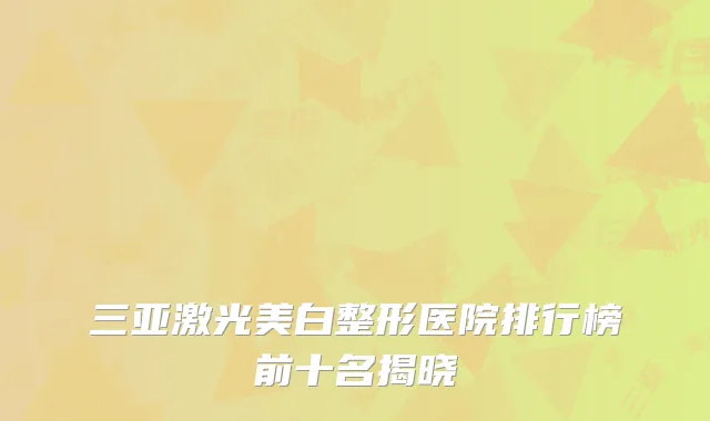 三亚激光美白整形医院排行榜前十名揭晓