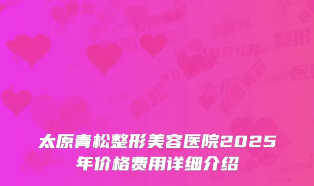 太原青松整形美容医院2025年价格费用详细介绍