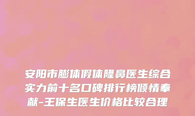 安阳市膨体假体隆鼻医生综合实力前十名口碑排行榜倾情奉献-王保生医生价格比较合理