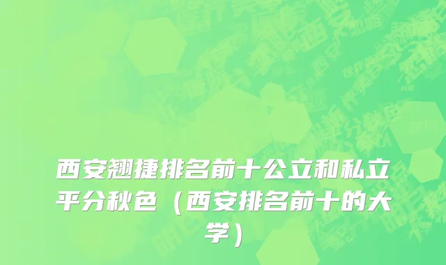 西安翘捷排名前十公立和私立平分秋色（西安排名前十的大学）