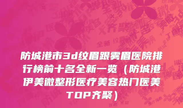 防城港市3d纹眉跟雾眉医院排行榜前十名全新一览（防城港伊美微整形医疗美容热门医美TOP齐聚）