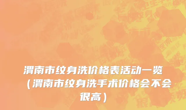 渭南市纹身洗价格表活动一览（渭南市纹身洗手术价格会不会很高）