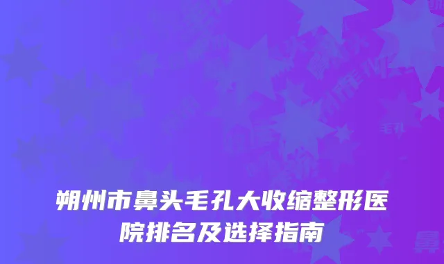 朔州市鼻头毛孔大收缩整形医院排名及选择指南