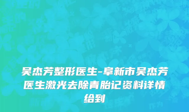 吴杰芳整形医生-阜新市吴杰芳医生激光去除青胎记资料详情给到