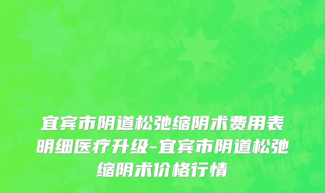 宜宾市阴道松弛缩阴术费用表明细医疗升级-宜宾市阴道松弛缩阴术价格行情