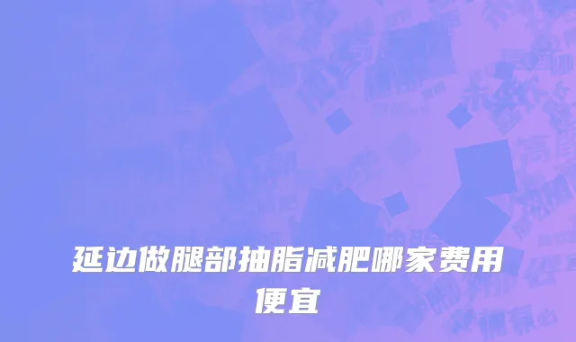延边做腿部抽脂减肥哪家费用便宜