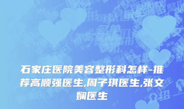 石家庄医院美容整形科怎样-推荐高顺强医生,周子琪医生,张文娴医生