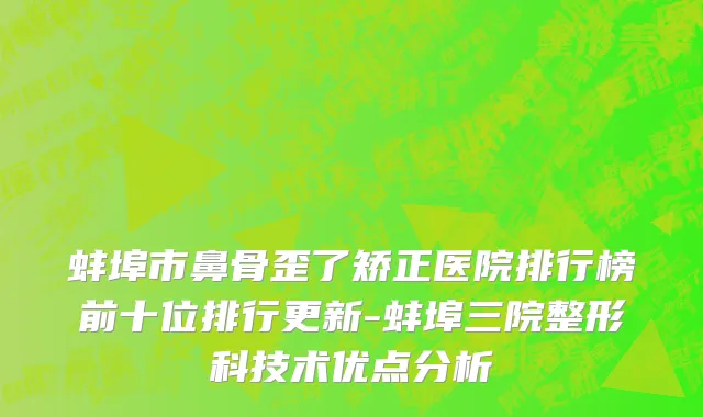 蚌埠市鼻骨歪了矫正医院排行榜前十位排行更新-蚌埠三院整形科技术优点分析