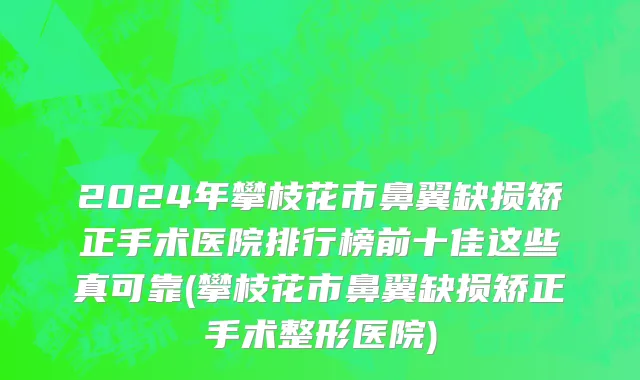 2024年攀枝花市鼻翼缺损矫正手术医院排行榜前十佳这些真可靠(攀枝花市鼻翼缺损矫正手术整形医院)