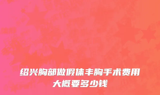 绍兴胸部做假体丰胸手术费用大概要多少钱
