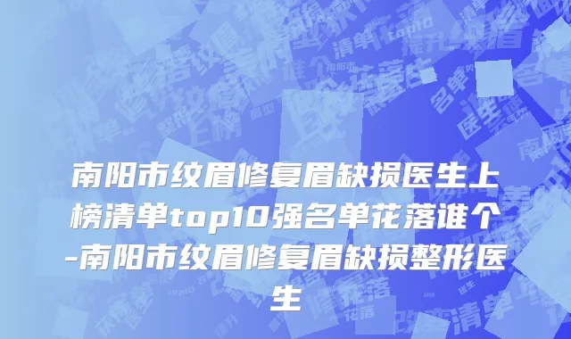 南阳市纹眉修复眉缺损医生上榜清单top10强名单花落谁个-南阳市纹眉修复眉缺损整形医生