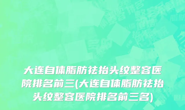 大连自体脂肪祛抬头纹整容医院排名前三(大连自体脂肪祛抬头纹整容医院排名前三名)