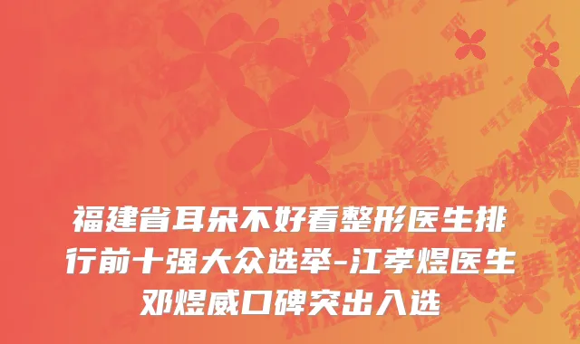 福建省耳朵不好看整形医生排行前十强大众选举-江孝煜医生邓煜威口碑突出入选