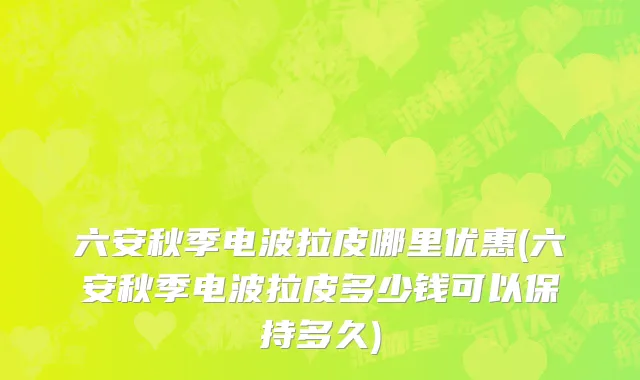 六安秋季电波拉皮哪里优惠(六安秋季电波拉皮多少钱可以保持多久)