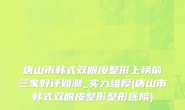 唐山市韩式双眼皮整形上榜前三家好评如潮_实力雄厚(唐山市韩式双眼皮整形整形医院)