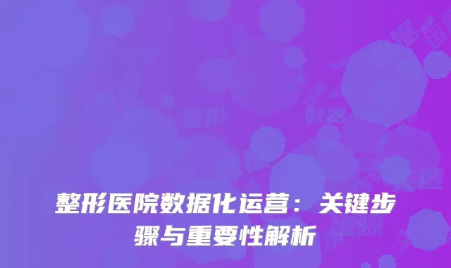 整形医院数据化运营：关键步骤与重要性解析