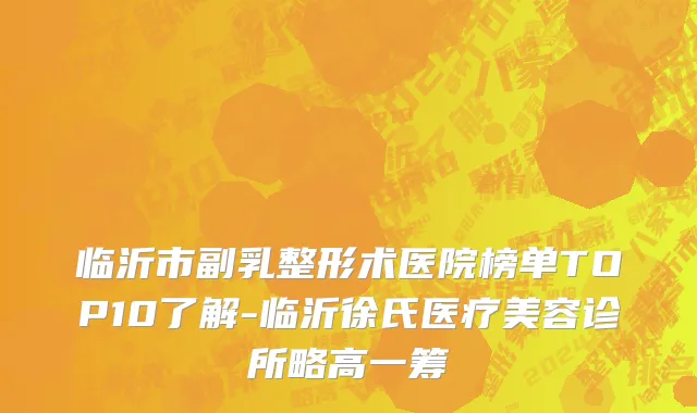 临沂市副乳整形术医院榜单TOP10了解-临沂徐氏医疗美容诊所略高一筹